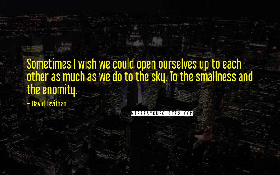 David Levithan Quotes: Sometimes I wish we could open ourselves up to each other as much as we do to the sky. To the smallness and the enomity.