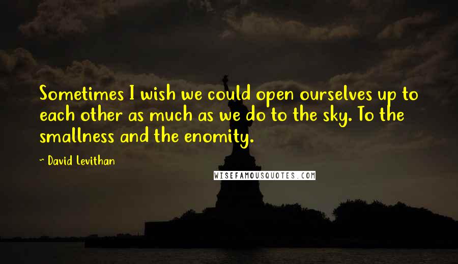 David Levithan Quotes: Sometimes I wish we could open ourselves up to each other as much as we do to the sky. To the smallness and the enomity.