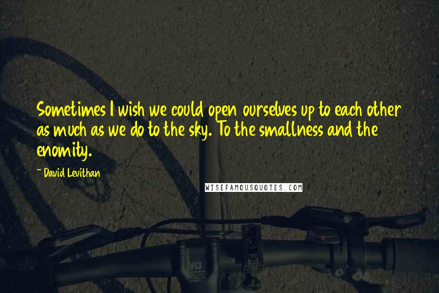 David Levithan Quotes: Sometimes I wish we could open ourselves up to each other as much as we do to the sky. To the smallness and the enomity.