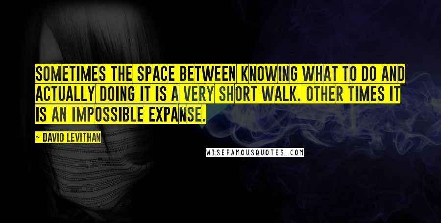 David Levithan Quotes: Sometimes the space between knowing what to do and actually doing it is a very short walk. Other times it is an impossible expanse.
