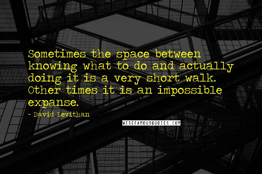 David Levithan Quotes: Sometimes the space between knowing what to do and actually doing it is a very short walk. Other times it is an impossible expanse.