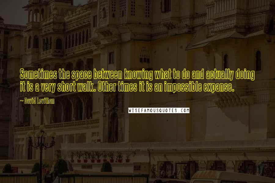 David Levithan Quotes: Sometimes the space between knowing what to do and actually doing it is a very short walk. Other times it is an impossible expanse.