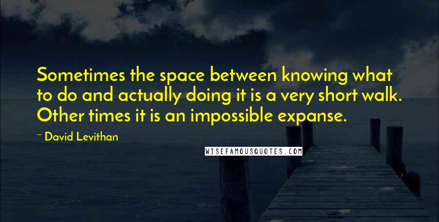 David Levithan Quotes: Sometimes the space between knowing what to do and actually doing it is a very short walk. Other times it is an impossible expanse.