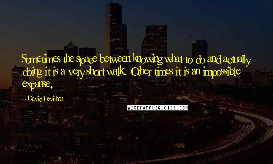 David Levithan Quotes: Sometimes the space between knowing what to do and actually doing it is a very short walk. Other times it is an impossible expanse.