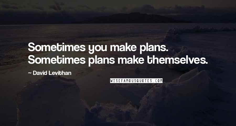 David Levithan Quotes: Sometimes you make plans. Sometimes plans make themselves.