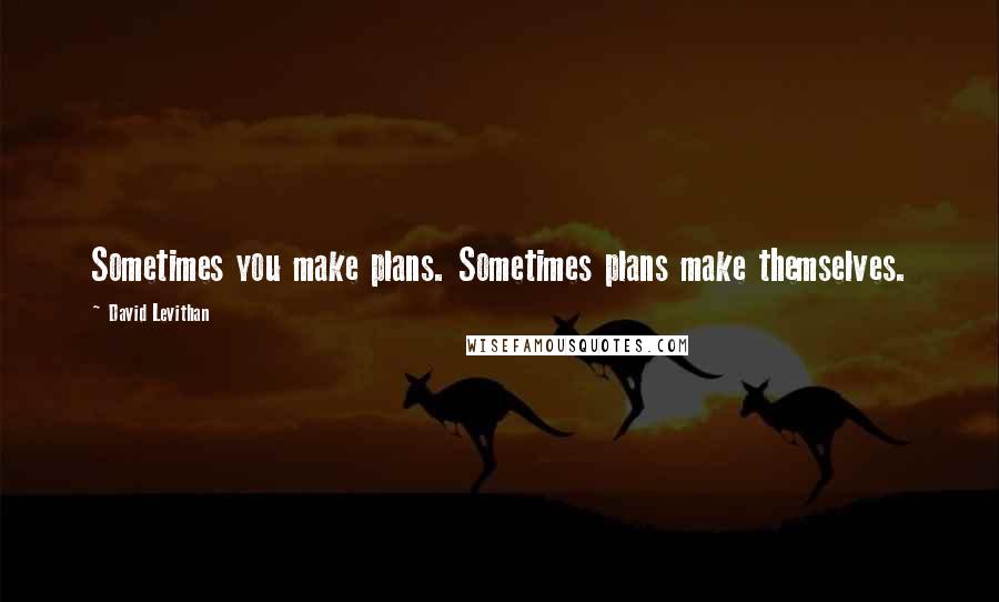 David Levithan Quotes: Sometimes you make plans. Sometimes plans make themselves.