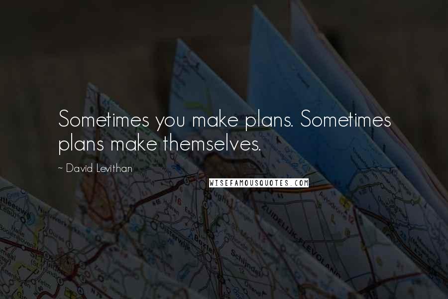 David Levithan Quotes: Sometimes you make plans. Sometimes plans make themselves.