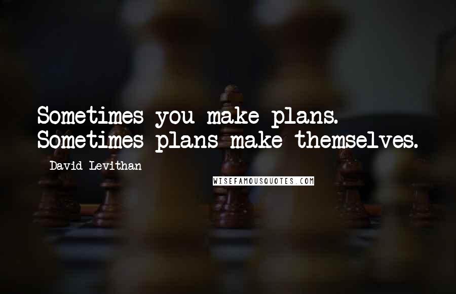 David Levithan Quotes: Sometimes you make plans. Sometimes plans make themselves.