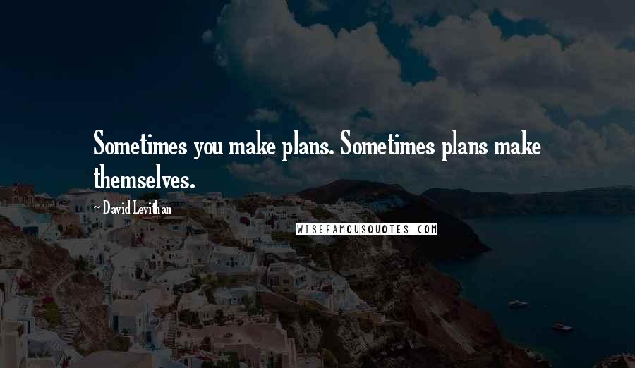 David Levithan Quotes: Sometimes you make plans. Sometimes plans make themselves.