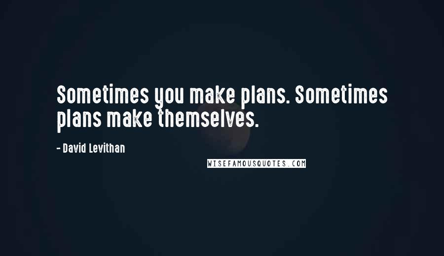 David Levithan Quotes: Sometimes you make plans. Sometimes plans make themselves.