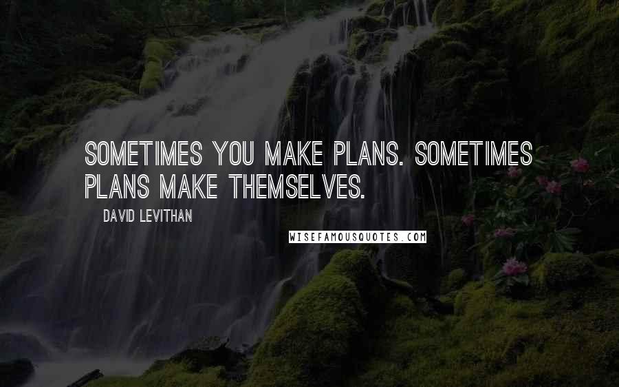 David Levithan Quotes: Sometimes you make plans. Sometimes plans make themselves.