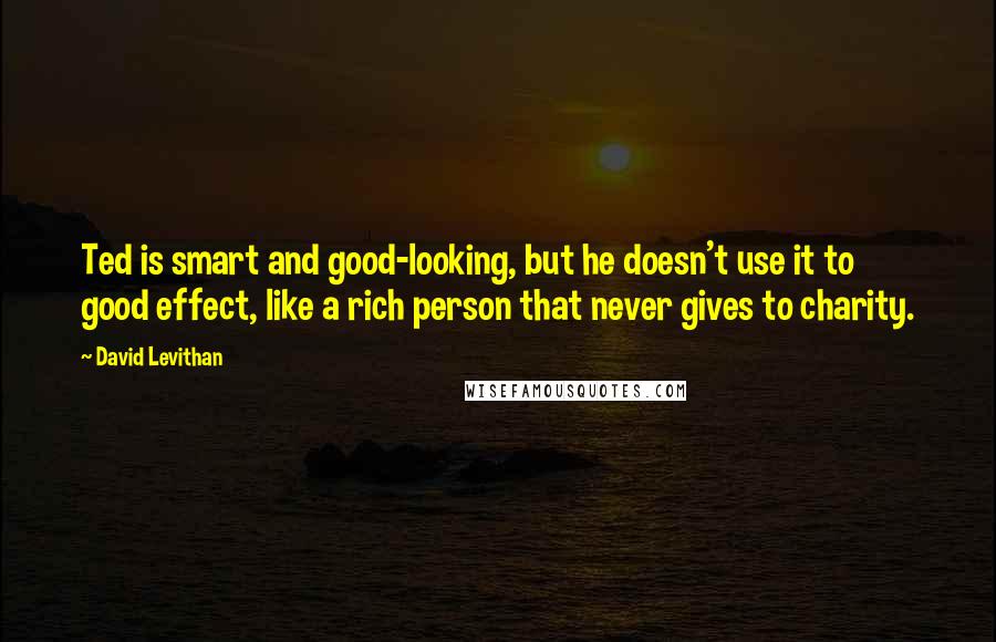 David Levithan Quotes: Ted is smart and good-looking, but he doesn't use it to good effect, like a rich person that never gives to charity.