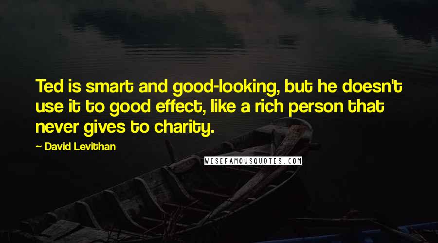 David Levithan Quotes: Ted is smart and good-looking, but he doesn't use it to good effect, like a rich person that never gives to charity.