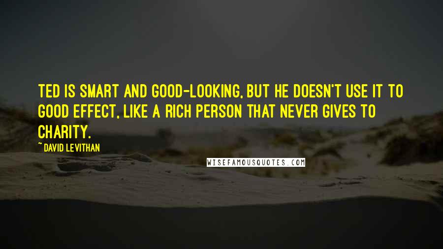 David Levithan Quotes: Ted is smart and good-looking, but he doesn't use it to good effect, like a rich person that never gives to charity.