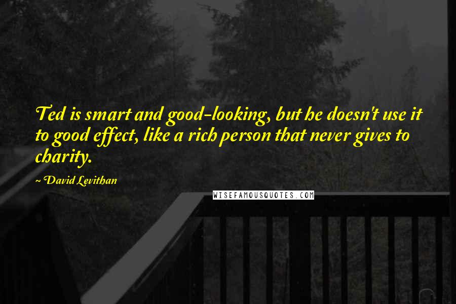 David Levithan Quotes: Ted is smart and good-looking, but he doesn't use it to good effect, like a rich person that never gives to charity.