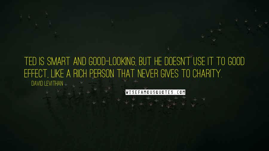 David Levithan Quotes: Ted is smart and good-looking, but he doesn't use it to good effect, like a rich person that never gives to charity.
