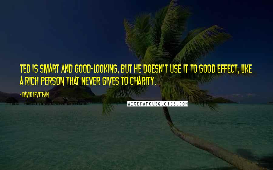 David Levithan Quotes: Ted is smart and good-looking, but he doesn't use it to good effect, like a rich person that never gives to charity.