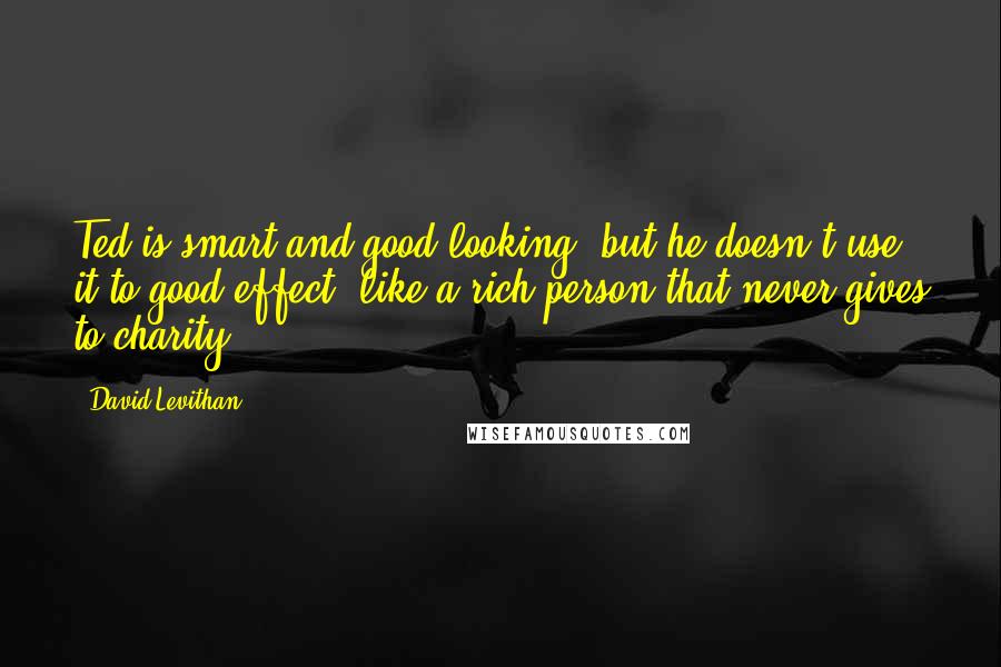 David Levithan Quotes: Ted is smart and good-looking, but he doesn't use it to good effect, like a rich person that never gives to charity.