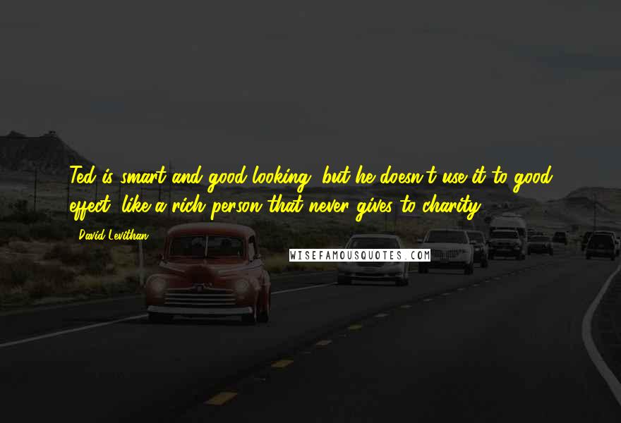 David Levithan Quotes: Ted is smart and good-looking, but he doesn't use it to good effect, like a rich person that never gives to charity.