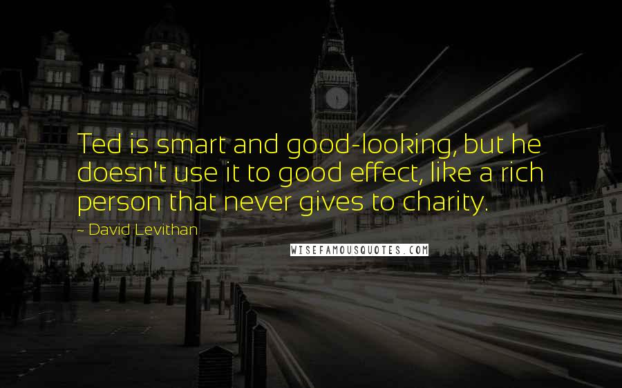 David Levithan Quotes: Ted is smart and good-looking, but he doesn't use it to good effect, like a rich person that never gives to charity.