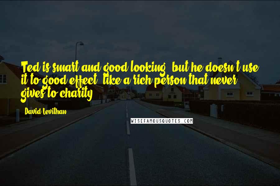 David Levithan Quotes: Ted is smart and good-looking, but he doesn't use it to good effect, like a rich person that never gives to charity.