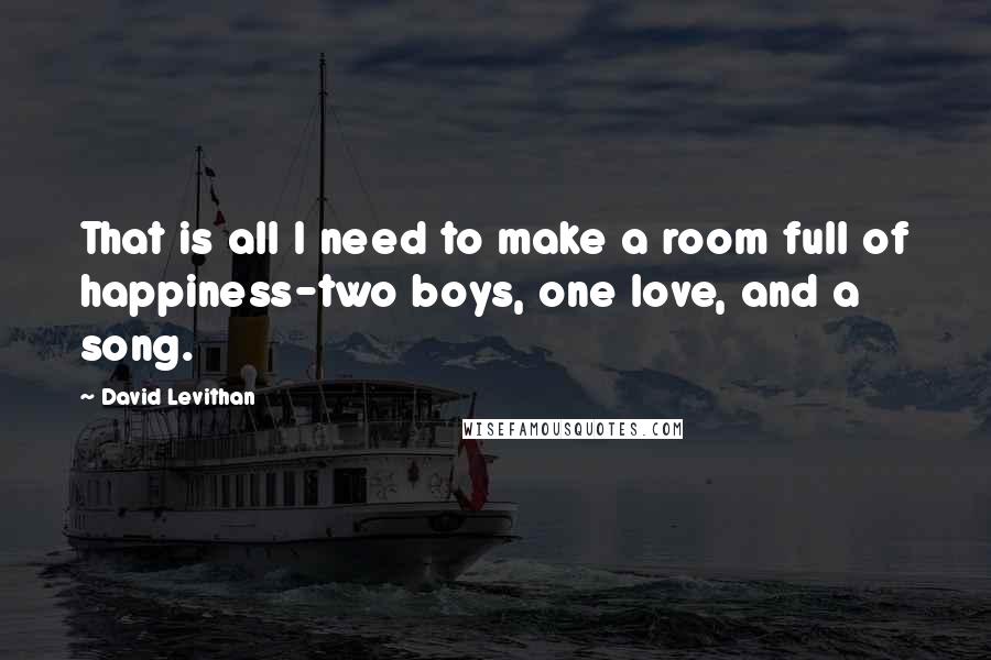 David Levithan Quotes: That is all I need to make a room full of happiness-two boys, one love, and a song.