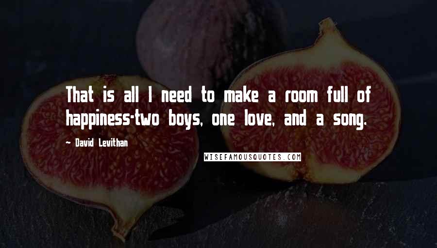 David Levithan Quotes: That is all I need to make a room full of happiness-two boys, one love, and a song.