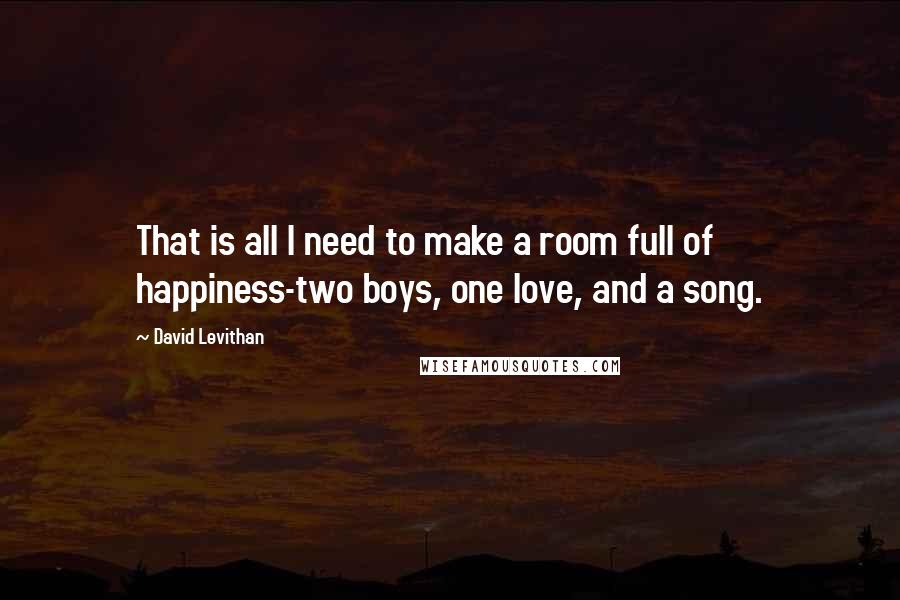 David Levithan Quotes: That is all I need to make a room full of happiness-two boys, one love, and a song.