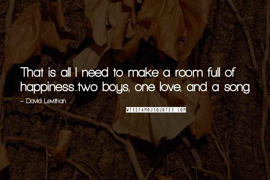 David Levithan Quotes: That is all I need to make a room full of happiness-two boys, one love, and a song.