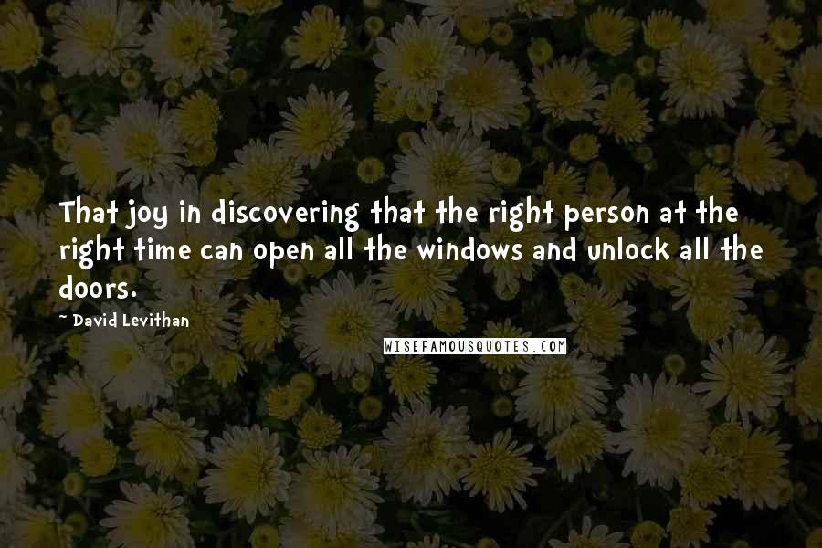 David Levithan Quotes: That joy in discovering that the right person at the right time can open all the windows and unlock all the doors.