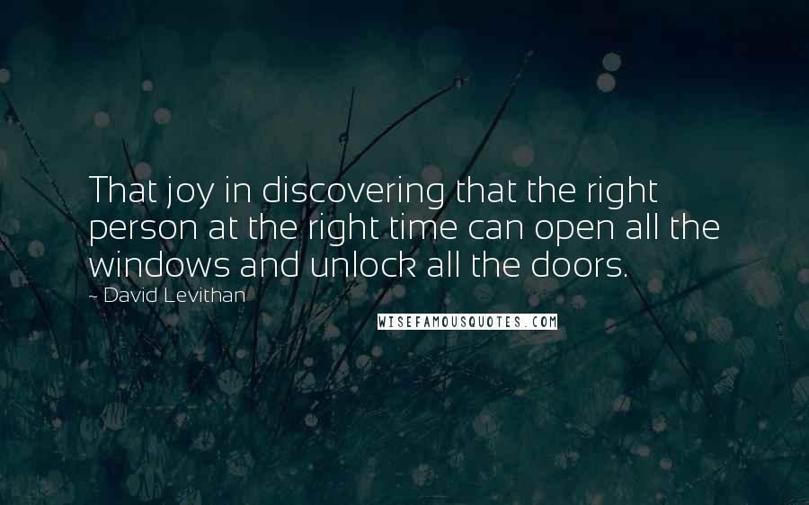 David Levithan Quotes: That joy in discovering that the right person at the right time can open all the windows and unlock all the doors.