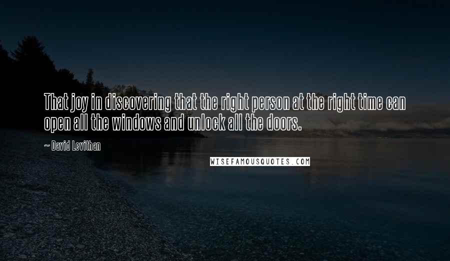 David Levithan Quotes: That joy in discovering that the right person at the right time can open all the windows and unlock all the doors.
