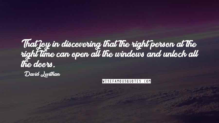 David Levithan Quotes: That joy in discovering that the right person at the right time can open all the windows and unlock all the doors.