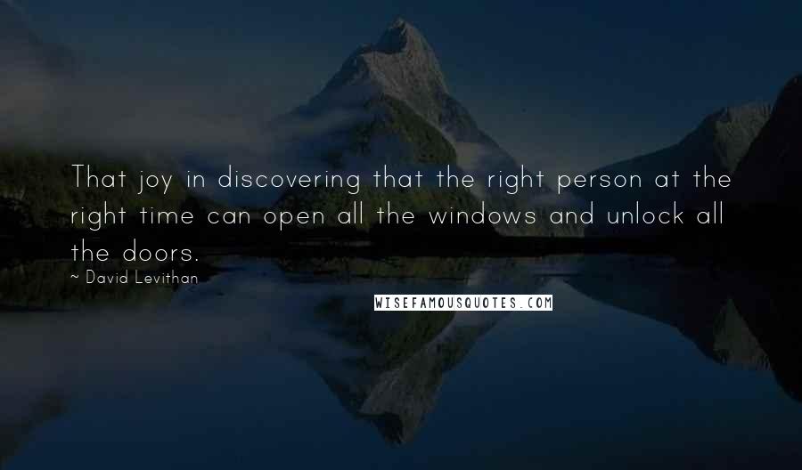 David Levithan Quotes: That joy in discovering that the right person at the right time can open all the windows and unlock all the doors.