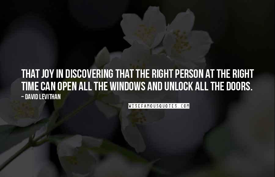 David Levithan Quotes: That joy in discovering that the right person at the right time can open all the windows and unlock all the doors.