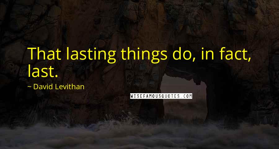 David Levithan Quotes: That lasting things do, in fact, last.