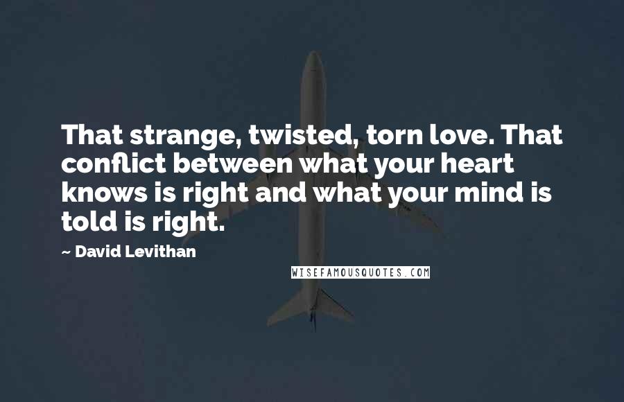David Levithan Quotes: That strange, twisted, torn love. That conflict between what your heart knows is right and what your mind is told is right.