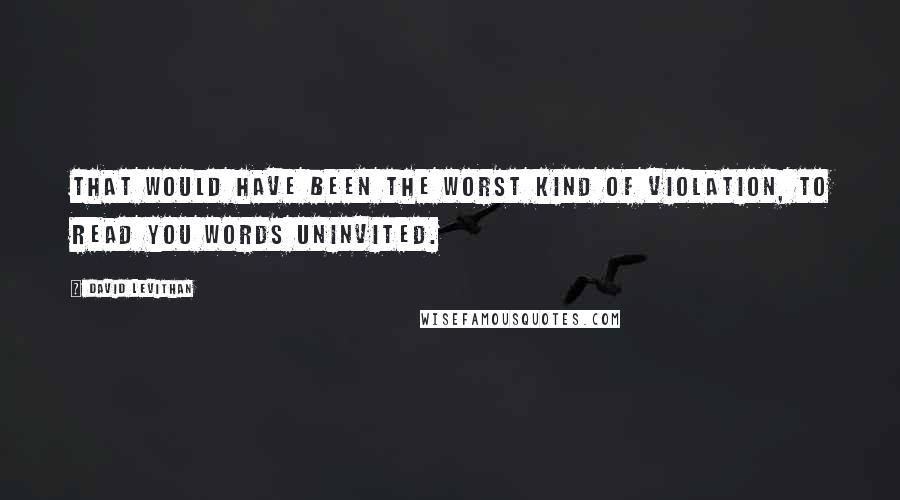 David Levithan Quotes: That would have been the worst kind of violation, to read you words uninvited.