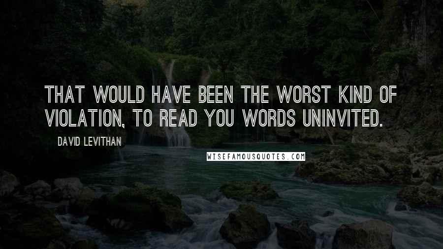 David Levithan Quotes: That would have been the worst kind of violation, to read you words uninvited.