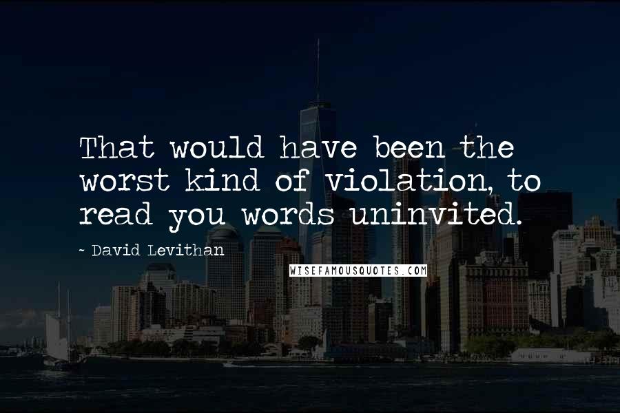 David Levithan Quotes: That would have been the worst kind of violation, to read you words uninvited.