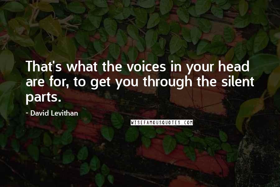 David Levithan Quotes: That's what the voices in your head are for, to get you through the silent parts.