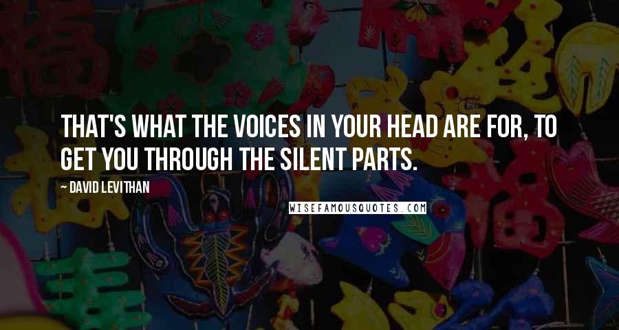 David Levithan Quotes: That's what the voices in your head are for, to get you through the silent parts.