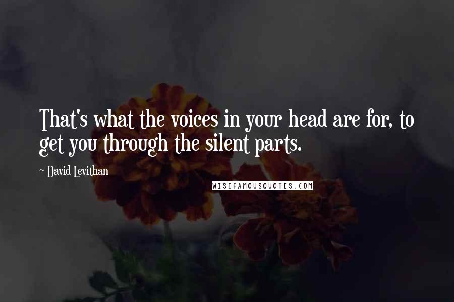 David Levithan Quotes: That's what the voices in your head are for, to get you through the silent parts.