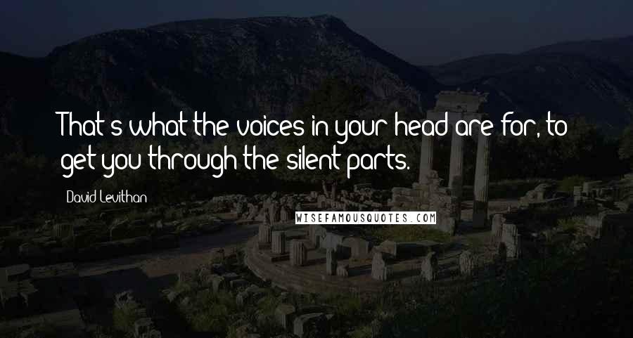 David Levithan Quotes: That's what the voices in your head are for, to get you through the silent parts.