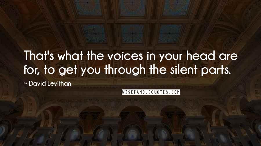 David Levithan Quotes: That's what the voices in your head are for, to get you through the silent parts.