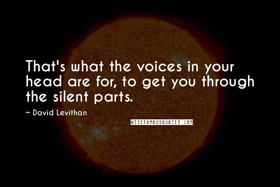 David Levithan Quotes: That's what the voices in your head are for, to get you through the silent parts.