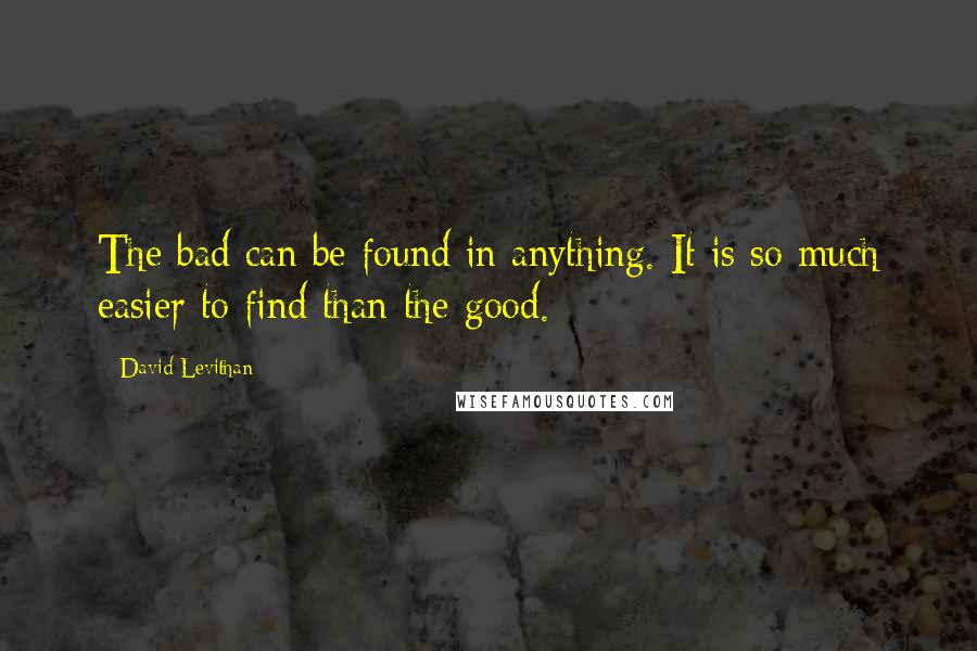 David Levithan Quotes: The bad can be found in anything. It is so much easier to find than the good.