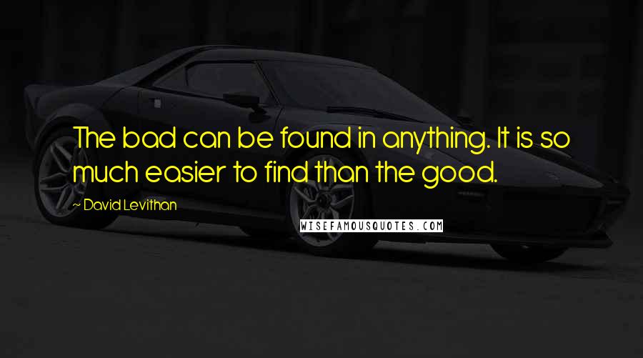 David Levithan Quotes: The bad can be found in anything. It is so much easier to find than the good.