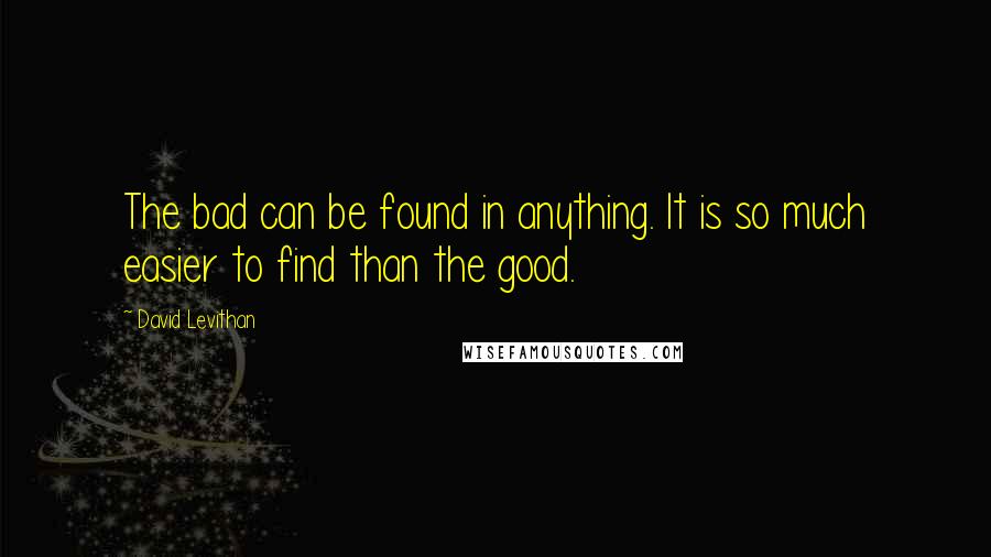 David Levithan Quotes: The bad can be found in anything. It is so much easier to find than the good.