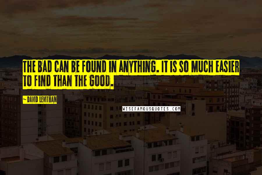 David Levithan Quotes: The bad can be found in anything. It is so much easier to find than the good.